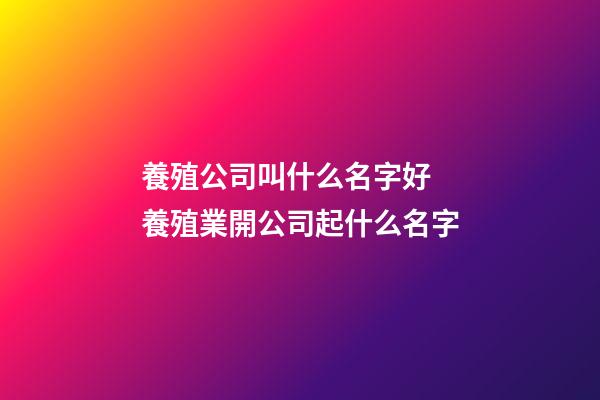 養殖公司叫什么名字好 養殖業開公司起什么名字-第1張-公司起名-玄機派